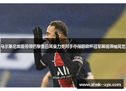 马尔基尼奥斯带领巴黎圣日耳曼力克对手夺得超级杯冠军展现领袖风范