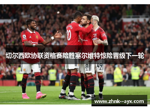 切尔西欧协联资格赛险胜塞尔维特惊险晋级下一轮 切尔西欧协联资格赛险胜塞尔维特惊险晋级下一轮