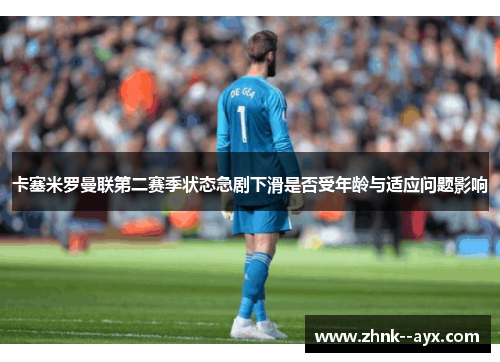 卡塞米罗曼联第二赛季状态急剧下滑是否受年龄与适应问题影响 卡塞米罗曼联第二赛季状态急剧下滑是否受年龄与适应问题影响