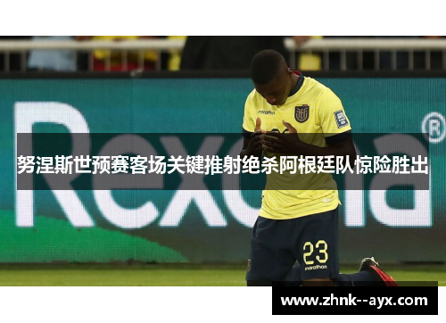 努涅斯世预赛客场关键推射绝杀阿根廷队惊险胜出 努涅斯世预赛客场关键推射绝杀阿根廷队惊险胜出