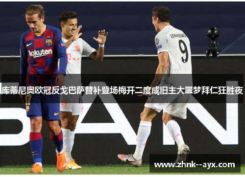 库蒂尼奥欧冠反戈巴萨替补登场梅开二度成旧主大噩梦拜仁狂胜夜