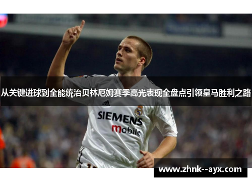 从关键进球到全能统治贝林厄姆赛季高光表现全盘点引领皇马胜利之路