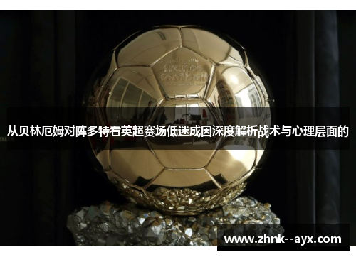 从贝林厄姆对阵多特看英超赛场低迷成因深度解析战术与心理层面的